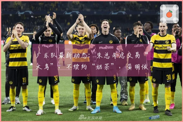 广东队最新动态:朱总考虑交易“大鸟”,不续约“奶茶”,黄明依或将离队