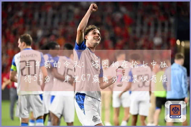 三年前的今天：塔图姆在抢七中独得51分，库里G7最高分纪录仅存短暂两周