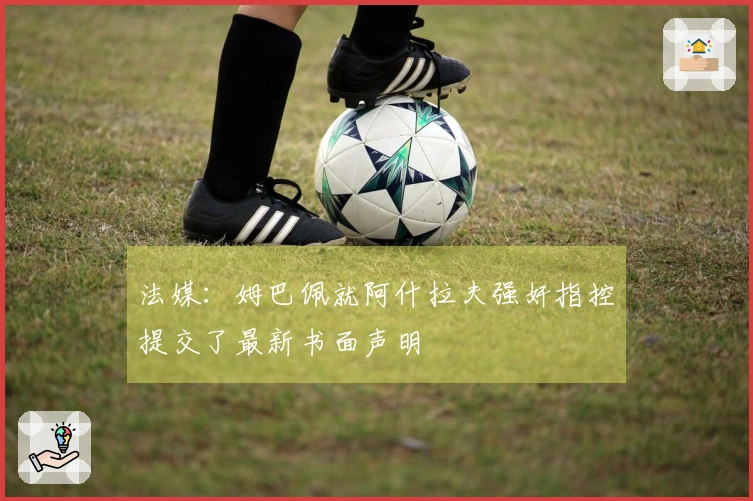 法媒：姆巴佩就阿什拉夫强奸指控提交了最新书面声明
