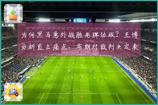 为何黑马意外战胜老牌劲旅？王博分析直击痛点，布朗对裁判决定表示不满