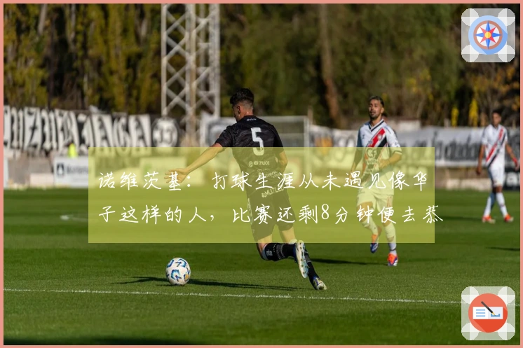 诺维茨基：打球生涯从未遇见像华子这样的人，比赛还剩8分钟便去恭贺对手