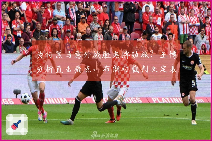 为何黑马意外战胜老牌劲旅？王博分析直击痛点，布朗对裁判决定表示不满