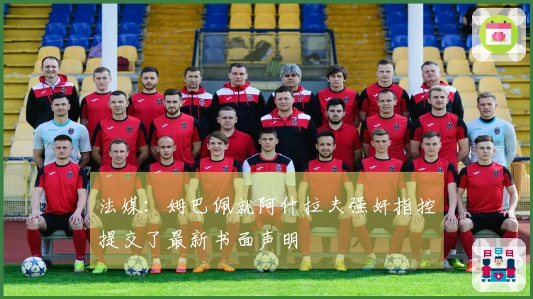 法媒:姆巴佩就阿什拉夫强奸指控提交了最新书面声明